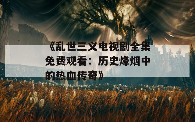 《亂世三義電視劇全集免費(fèi)觀看：歷史烽煙中的熱血傳奇》