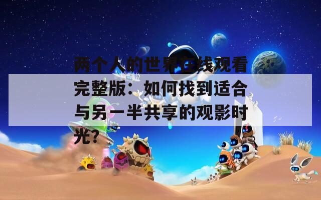 兩個(gè)人的世界在線觀看完整版：如何找到適合與另一半共享的觀影時(shí)光？