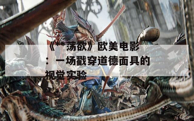 《**蕩欲》歐美電影：一場(chǎng)戳穿道德面具的視覺(jué)實(shí)驗(yàn)