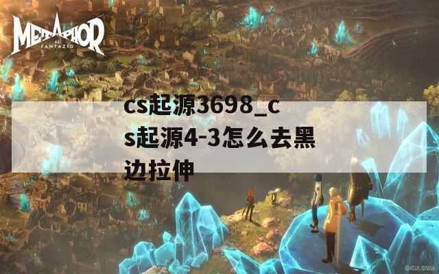 cs起源3698_cs起源4-3怎么去黑邊拉伸