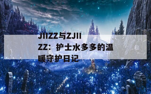 JIIZZ與ZJIIZZ：護(hù)士水多多的溫暖守護(hù)日記