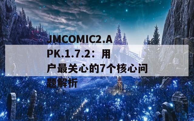 JMCOMIC2.APK.1.7.2：用戶最關(guān)心的7個(gè)核心問(wèn)題解析