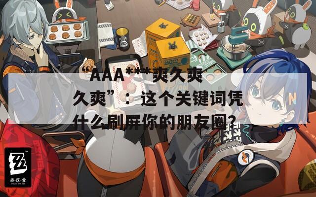 “AAA***爽久爽久爽”：這個關(guān)鍵詞憑什么刷屏你的朋友圈？