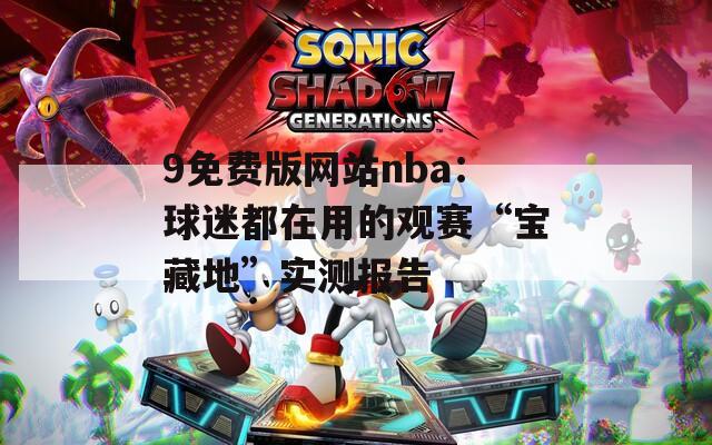9免費(fèi)版網(wǎng)站nba：球迷都在用的觀賽“寶藏地”實測報告