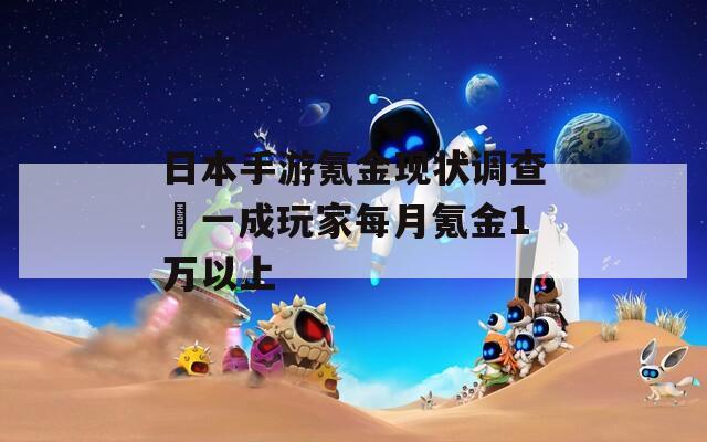 日本手游氪金現(xiàn)狀調(diào)查?一成玩家每月氪金1萬以上