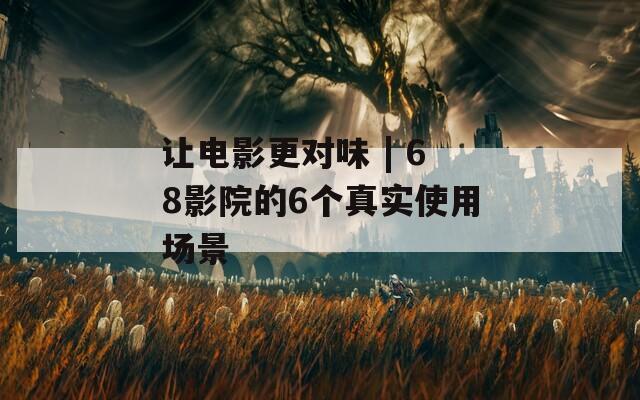 讓電影更對味 | 68影院的6個真實使用場景