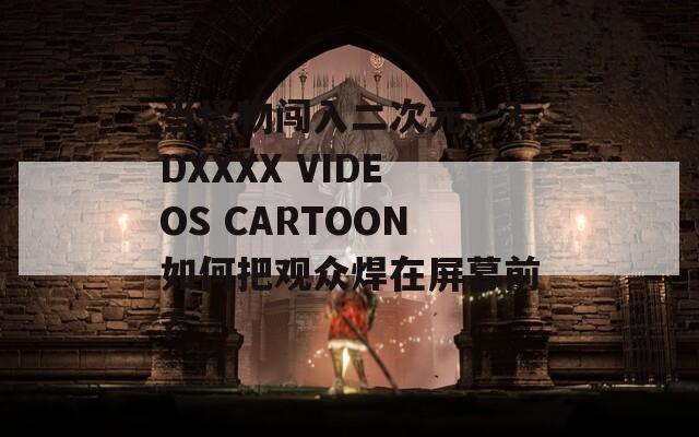 當(dāng)怪物闖入二次元：3DXXXX VIDEOS CARTOON如何把觀眾焊在屏幕前？
