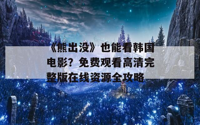《熊出沒》也能看韓國電影？免費觀看高清完整版在線資源全攻略