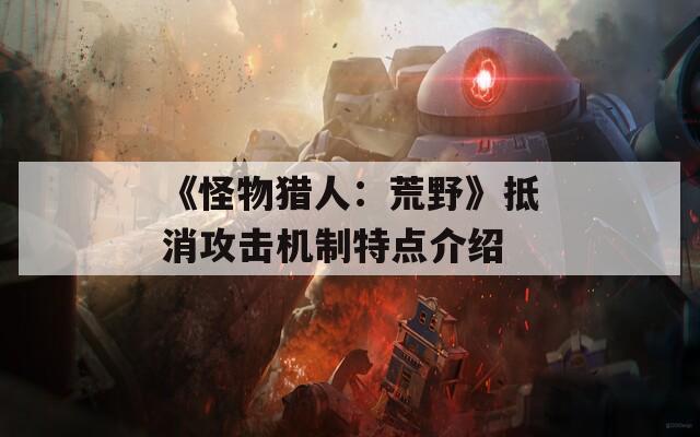 《怪物獵人：荒野》抵消攻擊機制特點介紹