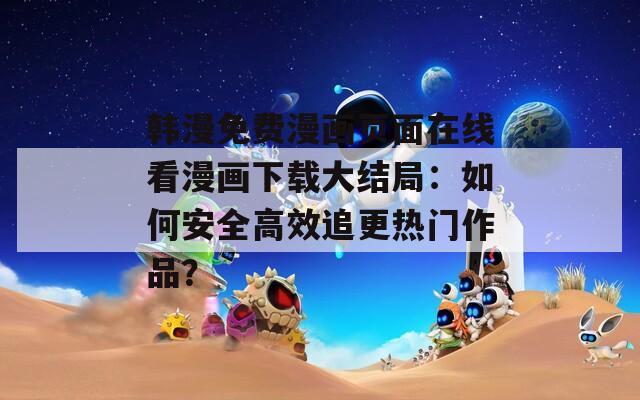 韓漫免費(fèi)漫畫頁面在線看漫畫下載大結(jié)局：如何安全高效追更熱門作品？