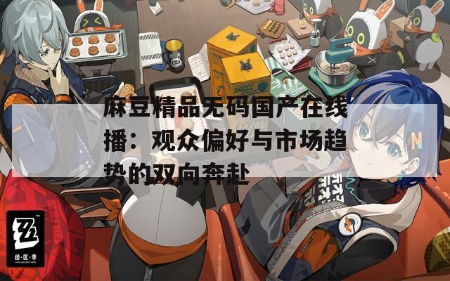 麻豆精品無碼國產(chǎn)在線播：觀眾偏好與市場趨勢的雙向奔赴