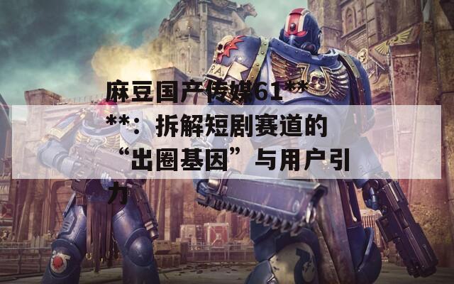 麻豆國(guó)產(chǎn)傳媒61****：拆解短劇賽道的“出圈基因”與用戶(hù)引力