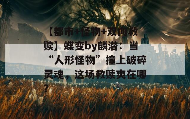 【都市+怪物+雙向救贖】蝶變by麟潛：當“人形怪物”撞上破碎靈魂，這場救贖爽在哪？