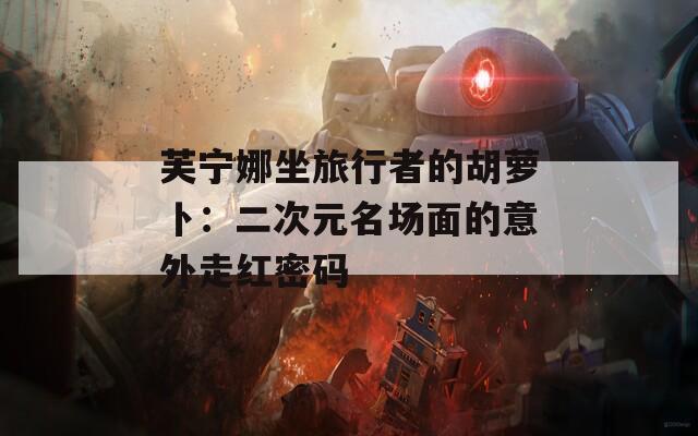 芙寧娜坐旅行者的胡蘿卜：二次元名場(chǎng)面的意外走紅密碼