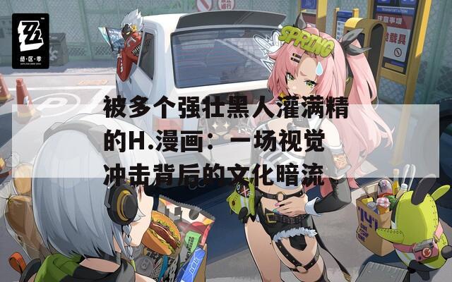 被多個強(qiáng)壯黑人灌滿精的H.漫畫：一場視覺沖擊背后的文化暗流