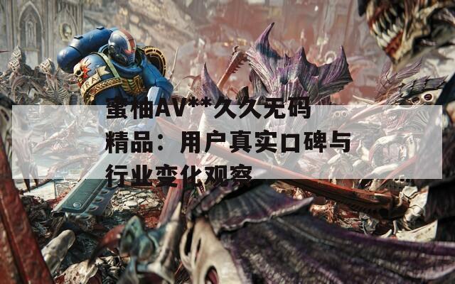 蜜柚AV**久久無碼精品：用戶真實口碑與行業(yè)變化觀察