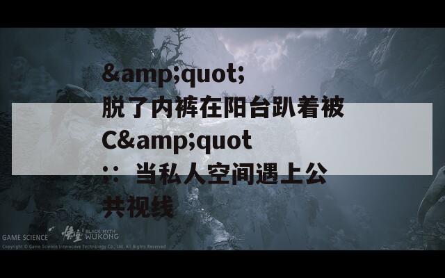 &quot;脫了內褲在陽臺趴著被C&quot;：當私人空間遇上公共視線
