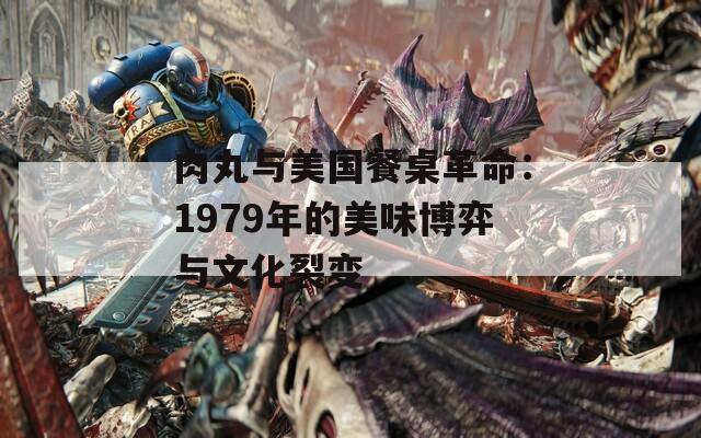肉丸與美國餐桌革命：1979年的美味博弈與文化裂變
