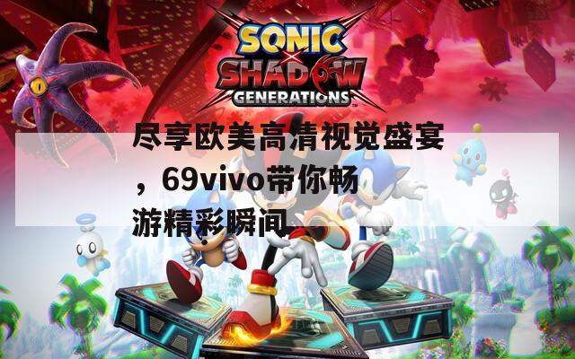 盡享歐美高清視覺(jué)盛宴，69vivo帶你暢游精彩瞬間