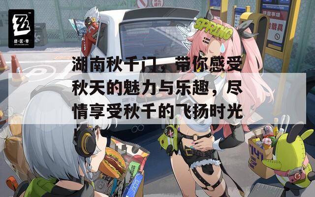 湖南秋千門(mén)，帶你感受秋天的魅力與樂(lè)趣，盡情享受秋千的飛揚(yáng)時(shí)光！