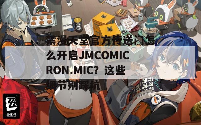 禁漫天堂官方傳送門(mén)怎么開(kāi)啟JMCOMICRON.MIC？這些細(xì)節(jié)別踩坑