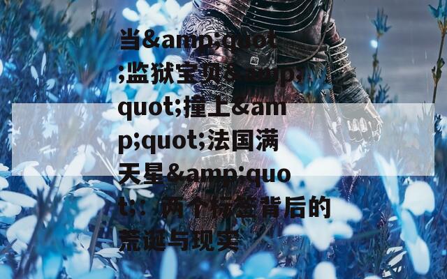 當(dāng)&quot;監(jiān)獄寶貝&quot;撞上&quot;法國(guó)滿天星&quot;：兩個(gè)標(biāo)簽背后的荒誕與現(xiàn)實(shí)