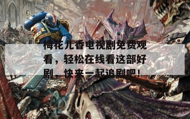 梅花兒香電視劇免費(fèi)觀看，輕松在線看這部好劇，快來一起追劇吧！