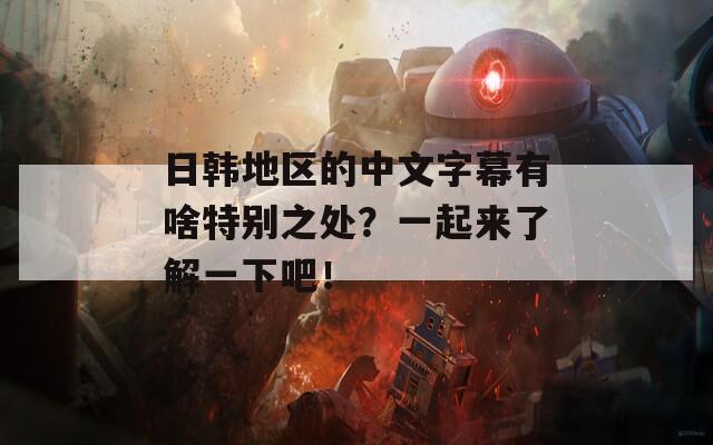 日韓地區(qū)的中文字幕有啥特別之處？一起來了解一下吧！