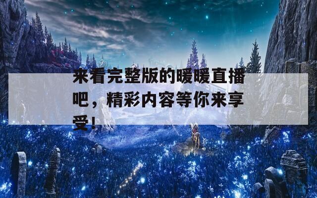 來看完整版的暖暖直播吧，精彩內(nèi)容等你來享受！