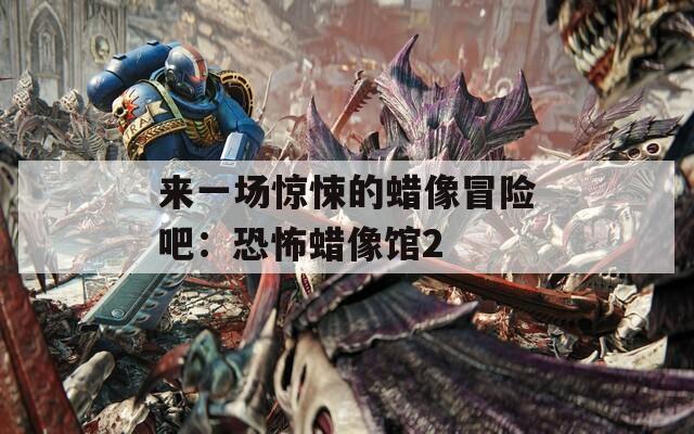 來(lái)一場(chǎng)驚悚的蠟像冒險(xiǎn)吧：恐怖蠟像館2