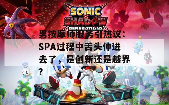 男按摩師服務(wù)引熱議：SPA過(guò)程中舌頭伸進(jìn)去了，是創(chuàng)新還是越界？