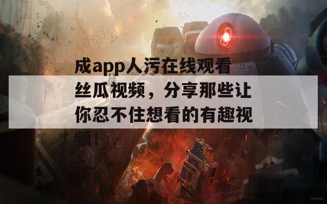 成app人污在線觀看絲瓜視頻，分享那些讓你忍不住想看的有趣視頻！