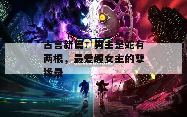 古言新篇：男主是蛇有兩根，最愛纏女主的孽緣錄