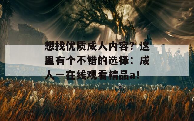 想找優(yōu)質(zhì)成人內(nèi)容？這里有個不錯的選擇：成人一在線觀看精品a！
