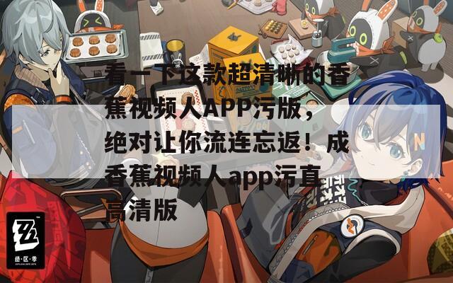 看一下這款超清晰的香蕉視頻人APP污版，絕對讓你流連忘返！成香蕉視頻人app污直高清版