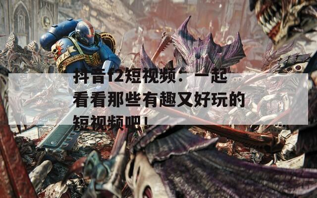 抖音f2短視頻：一起看看那些有趣又好玩的短視頻吧！