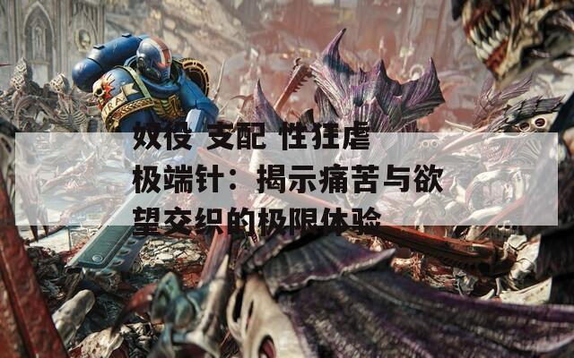 奴役 支配 性狂虐 極端針：揭示痛苦與欲望交織的極限體驗(yàn)
