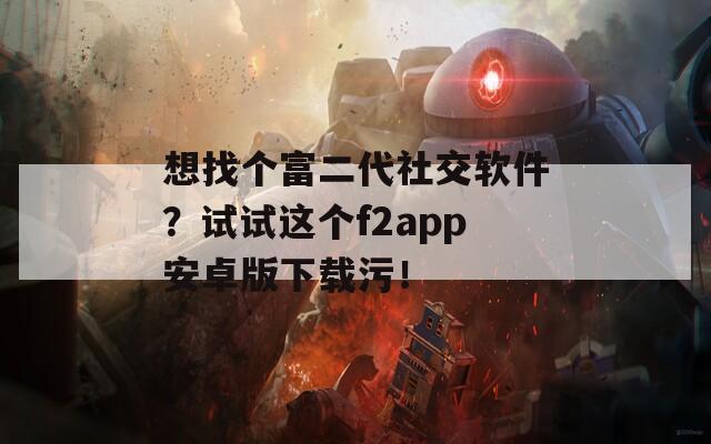 想找個富二代社交軟件？試試這個f2app安卓版下載污！