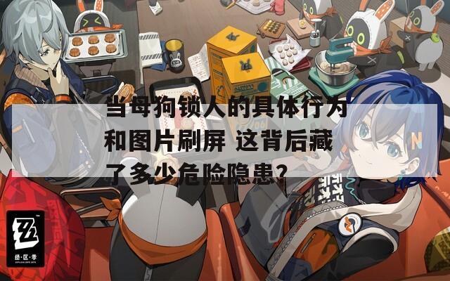 當(dāng)母狗鎖人的具體行為和圖片刷屏 這背后藏了多少危險(xiǎn)隱患？