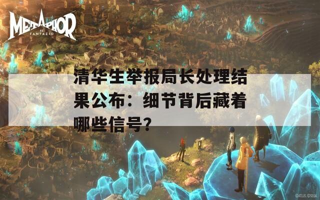 清華生舉報(bào)局長(zhǎng)處理結(jié)果公布：細(xì)節(jié)背后藏著哪些信號(hào)？