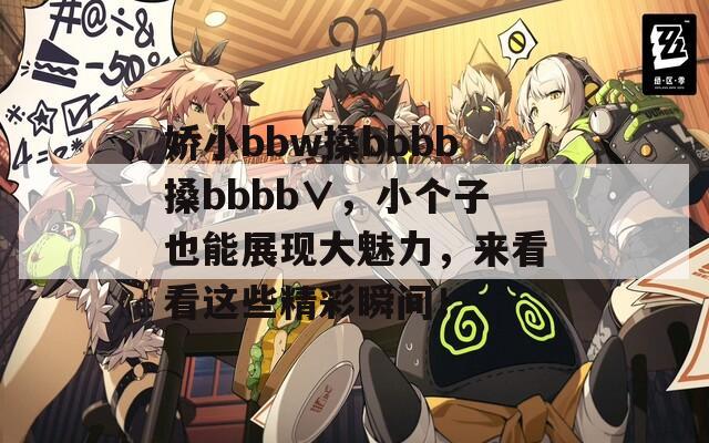 嬌小bbw搡bbbb搡bbbb∨，小個子也能展現(xiàn)大魅力，來看看這些精彩瞬間！