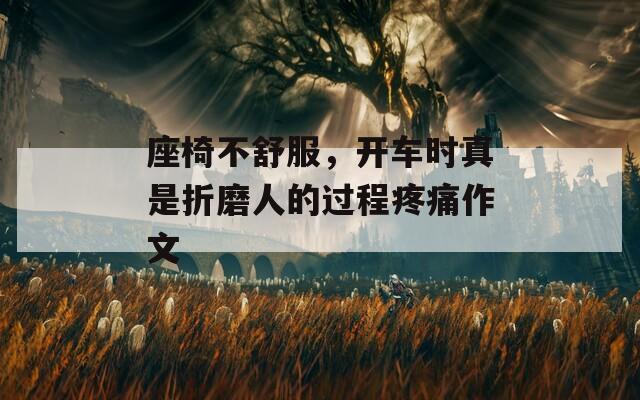 座椅不舒服，開車時(shí)真是折磨人的過(guò)程疼痛作文