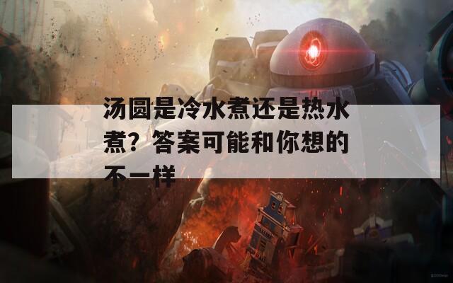 湯圓是冷水煮還是熱水煮？答案可能和你想的不一樣