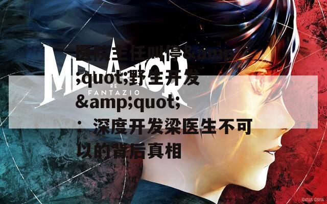醫(yī)院主任叫停&quot;野生開發(fā)&quot;：深度開發(fā)梁醫(yī)生不可以的背后真相