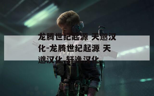 龍騰世紀起源 天邈漢化-龍騰世紀起源 天邈漢化 軒逸漢化