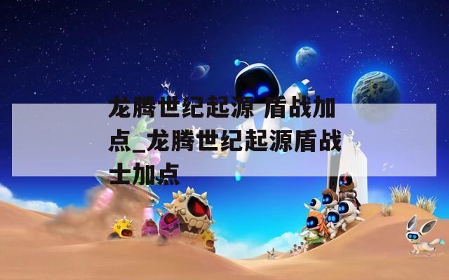 龍騰世紀起源 盾戰(zhàn)加點_龍騰世紀起源盾戰(zhàn)士加點