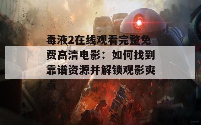 毒液2在線觀看完整免費(fèi)高清電影：如何找到靠譜資源并解鎖觀影爽點(diǎn)