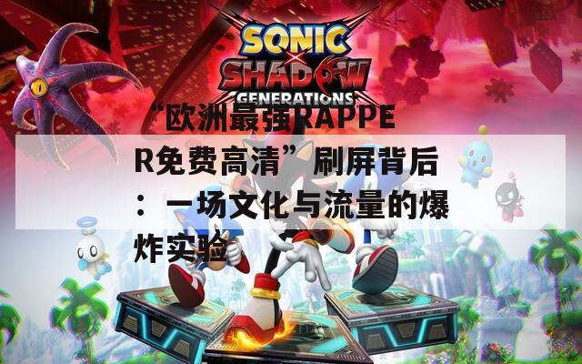 “歐洲最強(qiáng)RAPPER免費(fèi)高清”刷屏背后：一場(chǎng)文化與流量的爆炸實(shí)驗(yàn)