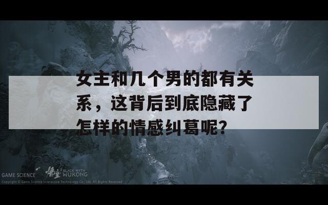 女主和幾個男的都有關(guān)系，這背后到底隱藏了怎樣的情感糾葛呢？