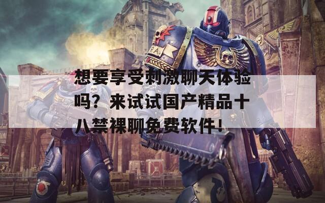 想要享受刺激聊天體驗嗎？來試試國產(chǎn)精品十八禁裸聊免費軟件！